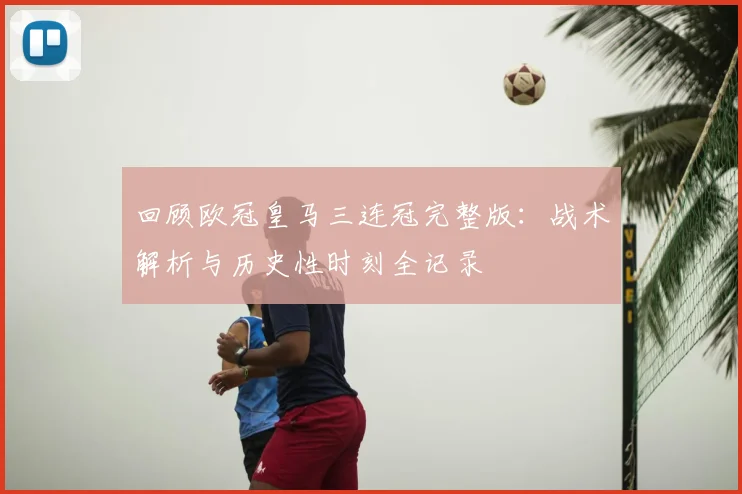 回顾欧冠皇马三连冠完整版：战术解析与历史性时刻全记录