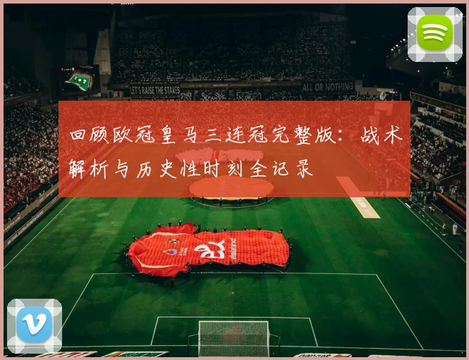 回顾欧冠皇马三连冠完整版：战术解析与历史性时刻全记录
