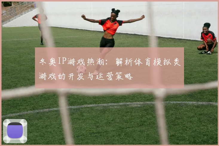 冬奥IP游戏热潮：解析体育模拟类游戏的开发与运营策略