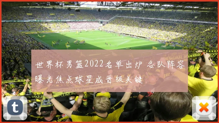 世界杯男篮2022名单出炉 各队阵容曝光焦点球星成晋级关键