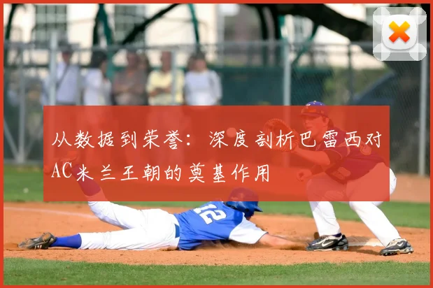 从数据到荣誉：深度剖析巴雷西对AC米兰王朝的奠基作用