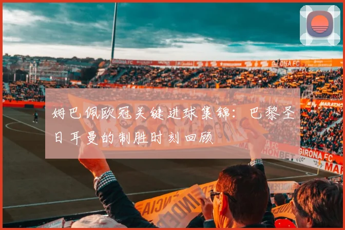 姆巴佩欧冠关键进球集锦：巴黎圣日耳曼的制胜时刻回顾