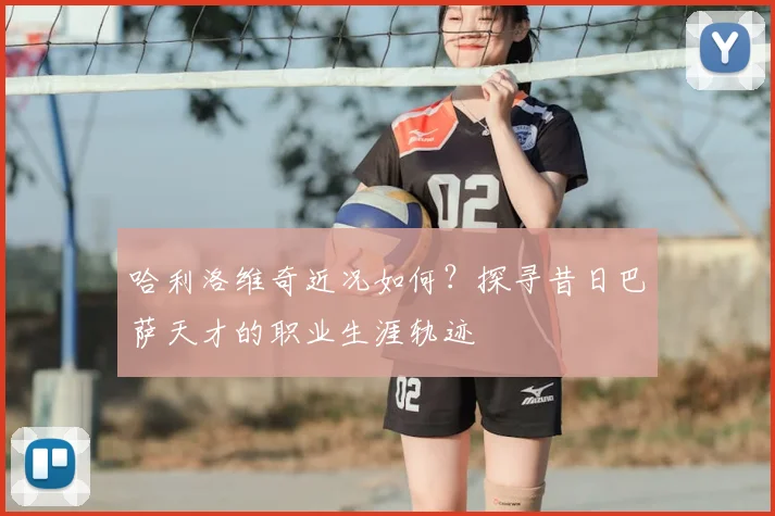 哈利洛维奇近况如何？探寻昔日巴萨天才的职业生涯轨迹