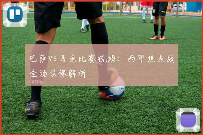 巴萨vs马竞比赛视频：西甲焦点战全场录像解析