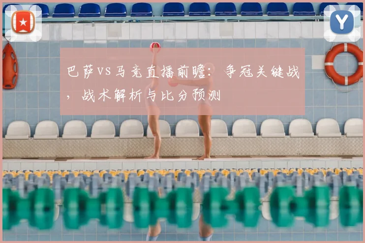 巴萨vs马竞直播前瞻：争冠关键战，战术解析与比分预测