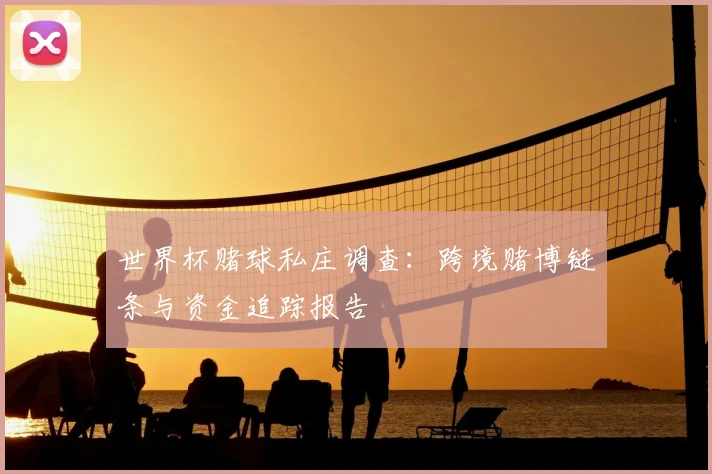 世界杯赌球私庄调查：跨境赌博链条与资金追踪报告