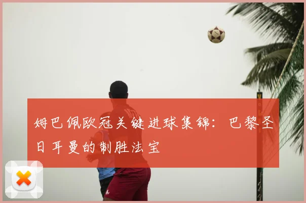 姆巴佩欧冠关键进球集锦：巴黎圣日耳曼的制胜法宝