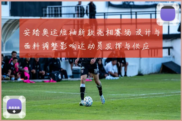 安踏奥运短袖新款亮相赛场 设计与面料调整影响运动员发挥与供应