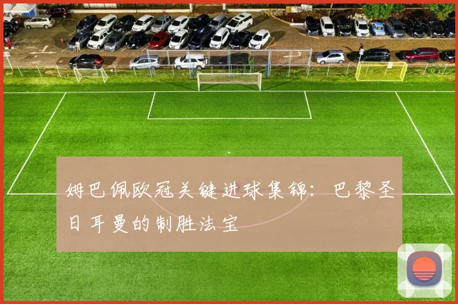 姆巴佩欧冠关键进球集锦：巴黎圣日耳曼的制胜法宝