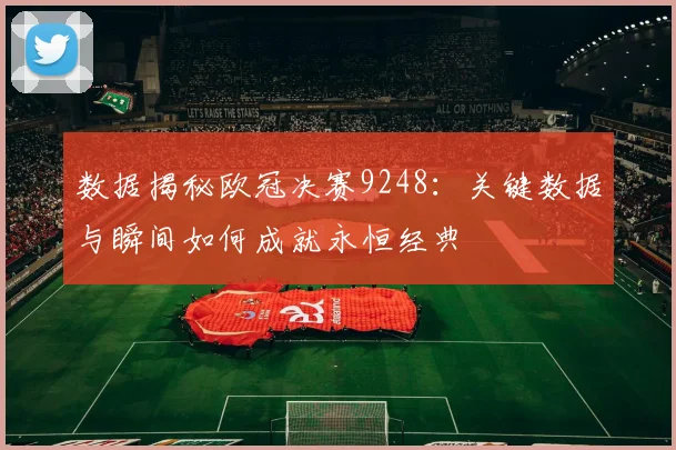 数据揭秘欧冠决赛9248：关键数据与瞬间如何成就永恒经典