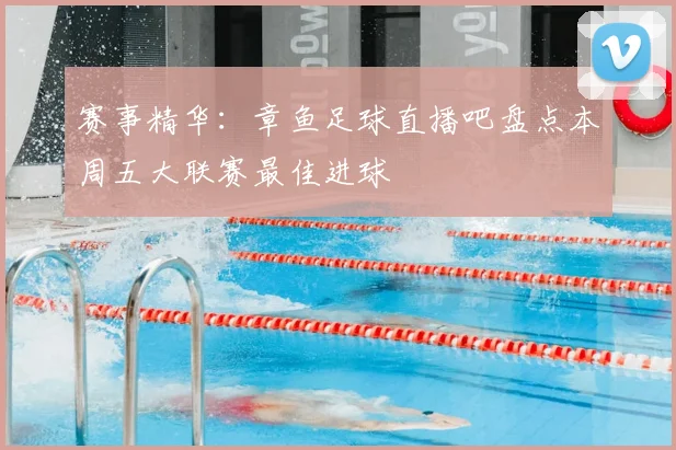 赛事精华：章鱼足球直播吧盘点本周五大联赛最佳进球