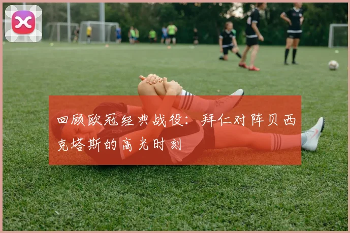 回顾欧冠经典战役：拜仁对阵贝西克塔斯的高光时刻