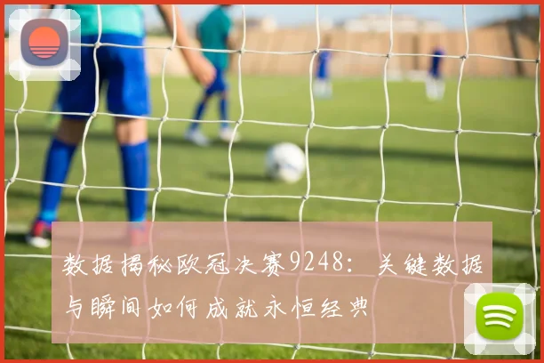 数据揭秘欧冠决赛9248：关键数据与瞬间如何成就永恒经典